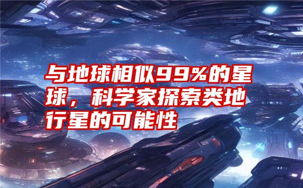 与地球相似99%的星球，科学家探索类地行星的可能性