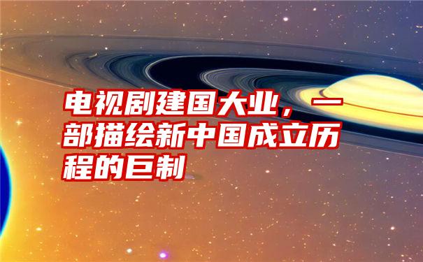 电视剧建国大业，一部描绘新中国成立历程的巨制