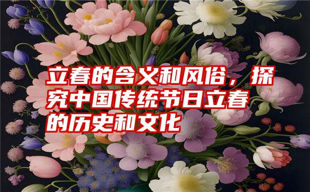 立春的含义和风俗，探究中国传统节日立春的历史和文化