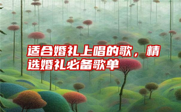 适合婚礼上唱的歌，精选婚礼必备歌单