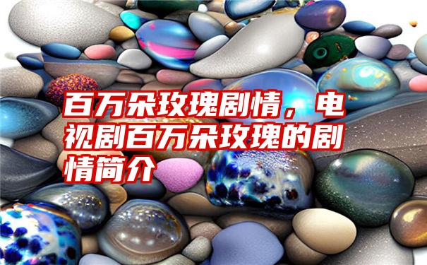 百万朵玫瑰剧情，电视剧百万朵玫瑰的剧情简介