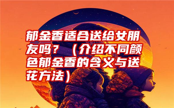 郁金香适合送给女朋友吗？（介绍不同颜色郁金香的含义与送花方法）