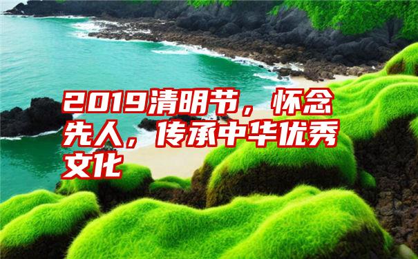 2019清明节，怀念先人，传承中华优秀文化