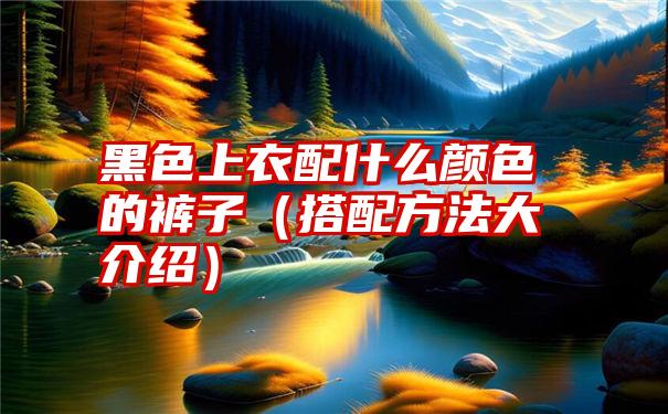 黑色上衣配什么颜色的裤子（搭配方法大介绍）