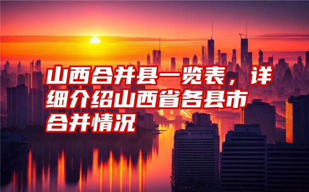 山西合并县一览表，详细介绍山西省各县市合并情况