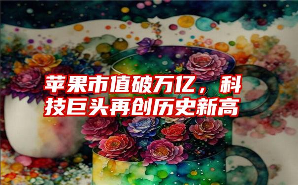 苹果市值破万亿，科技巨头再创历史新高