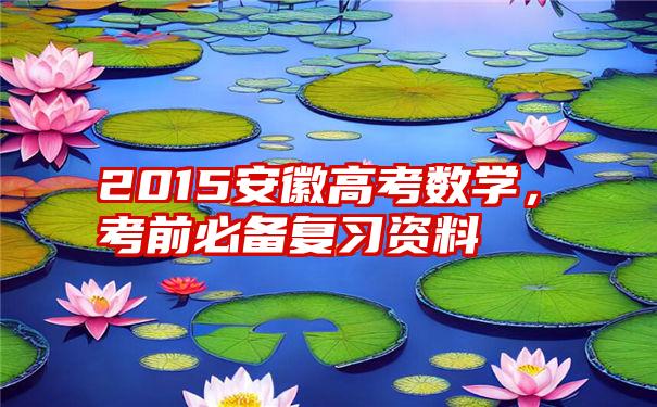 2015安徽高考数学，考前必备复习资料