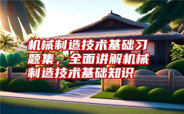 机械制造技术基础习题集，全面讲解机械制造技术基础知识