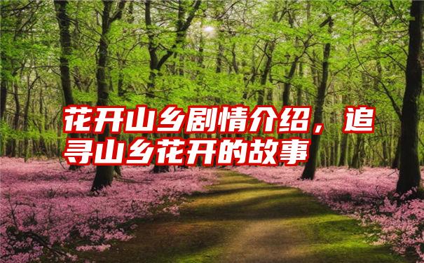 花开山乡剧情介绍，追寻山乡花开的故事