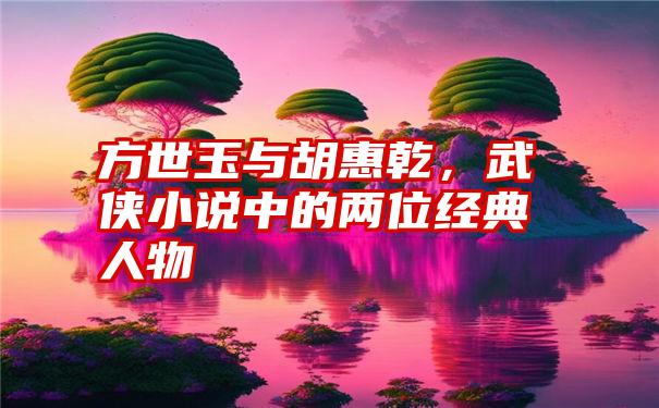 方世玉与胡惠乾，武侠小说中的两位经典人物