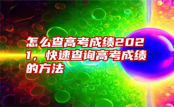 怎么查高考成绩2021，快速查询高考成绩的方法