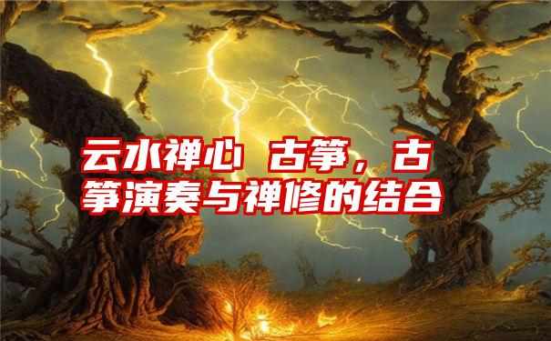 云水禅心 古筝，古筝演奏与禅修的结合