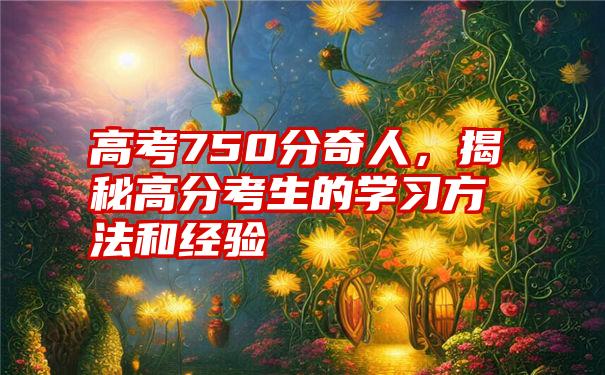 高考750分奇人，揭秘高分考生的学习方法和经验