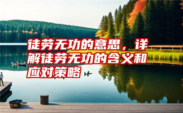 徒劳无功的意思，详解徒劳无功的含义和应对策略