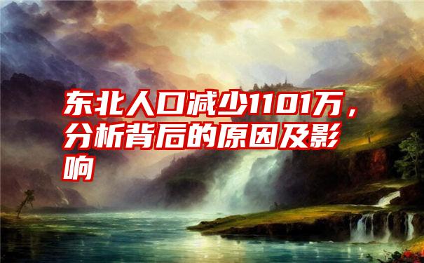 东北人口减少1101万，分析背后的原因及影响