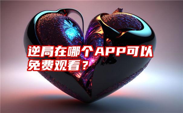 逆局在哪个APP可以免费观看？