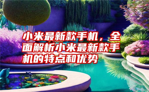 小米最新款手机，全面解析小米最新款手机的特点和优势