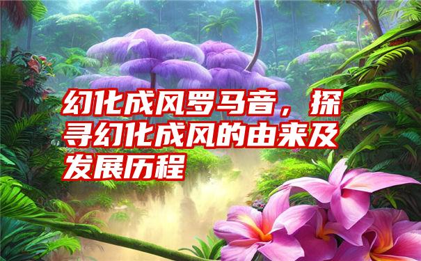 幻化成风罗马音，探寻幻化成风的由来及发展历程