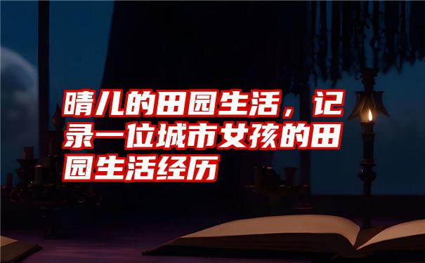 晴儿的田园生活，记录一位城市女孩的田园生活经历