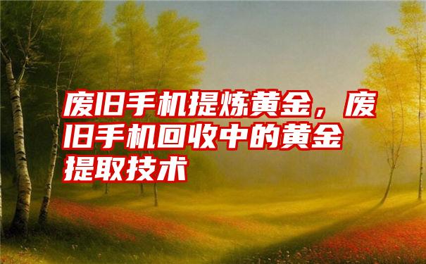 废旧手机提炼黄金，废旧手机回收中的黄金提取技术