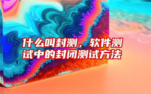 什么叫封测，软件测试中的封闭测试方法