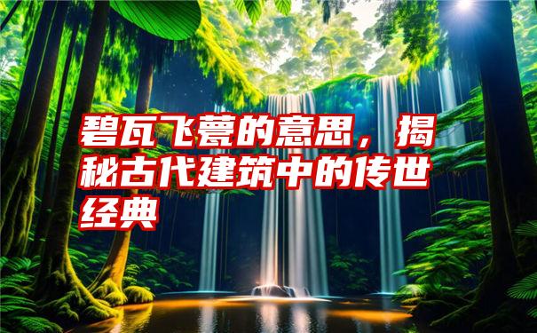 碧瓦飞甍的意思，揭秘古代建筑中的传世经典