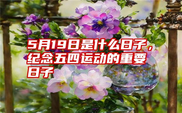 5月19日是什么日子，纪念五四运动的重要日子