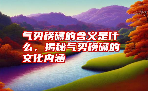 气势磅礴的含义是什么，揭秘气势磅礴的文化内涵