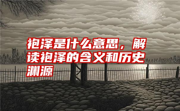 袍泽是什么意思，解读袍泽的含义和历史渊源