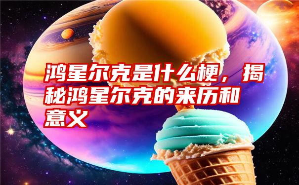 鸿星尔克是什么梗，揭秘鸿星尔克的来历和意义