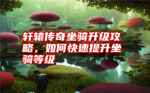 轩辕传奇坐骑升级攻略，如何快速提升坐骑等级