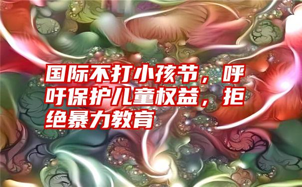 国际不打小孩节，呼吁保护儿童权益，拒绝暴力教育