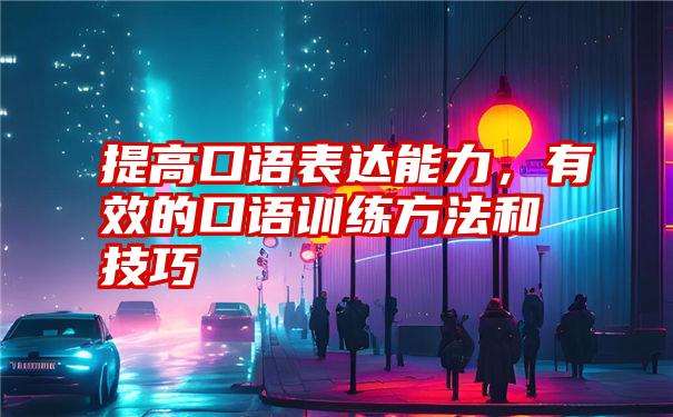 提高口语表达能力，有效的口语训练方法和技巧