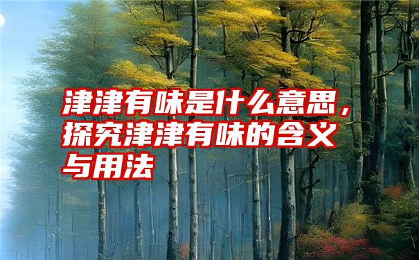 津津有味是什么意思，探究津津有味的含义与用法