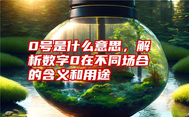 0号是什么意思，解析数字0在不同场合的含义和用途