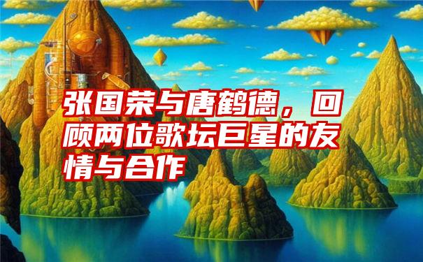 张国荣与唐鹤德，回顾两位歌坛巨星的友情与合作