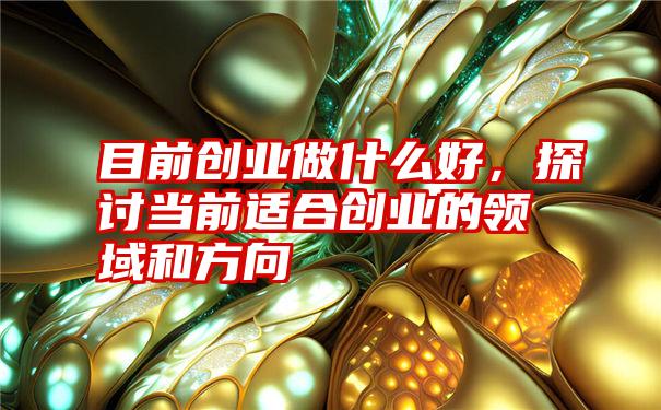 目前创业做什么好，探讨当前适合创业的领域和方向