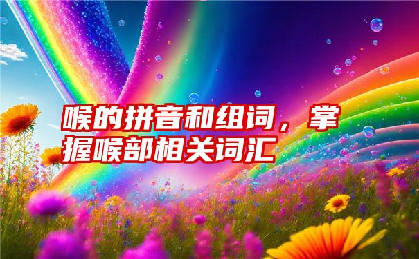 喉的拼音和组词，掌握喉部相关词汇