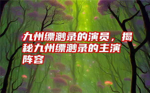 九州缥渺录的演员，揭秘九州缥渺录的主演阵容