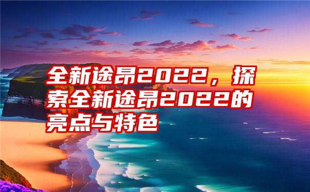 全新途昂2022，探索全新途昂2022的亮点与特色