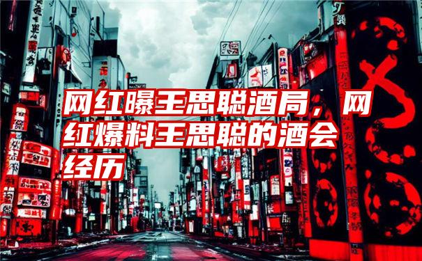 网红曝王思聪酒局，网红爆料王思聪的酒会经历