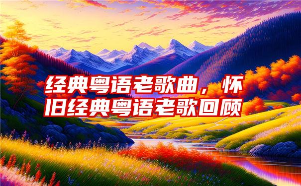 经典粤语老歌曲，怀旧经典粤语老歌回顾