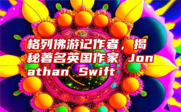 格列佛游记作者，揭秘著名英国作家 Jonathan Swift