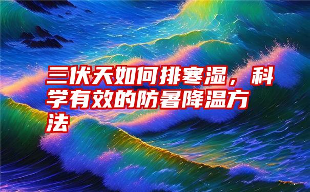 三伏天如何排寒湿，科学有效的防暑降温方法