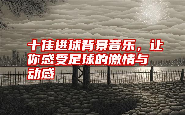 十佳进球背景音乐，让你感受足球的激情与动感