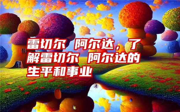 雷切尔 阿尔达，了解雷切尔 阿尔达的生平和事业