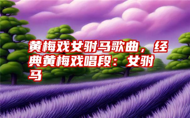 黄梅戏女驸马歌曲，经典黄梅戏唱段：女驸马