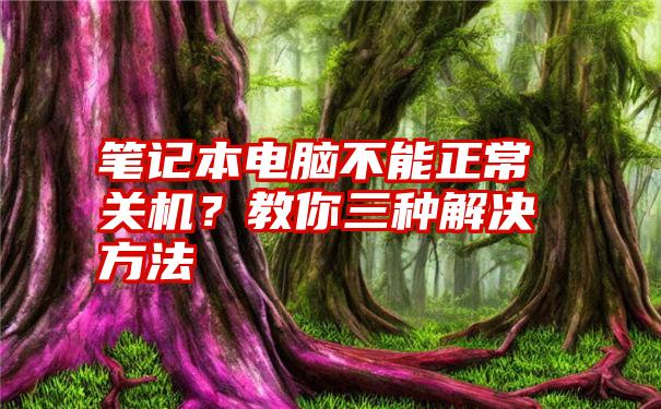 笔记本电脑不能正常关机？教你三种解决方法