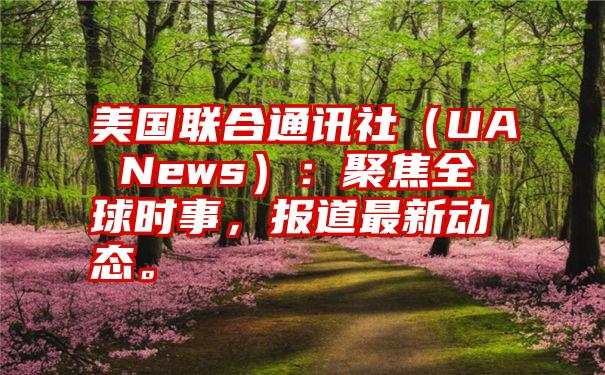 美国联合通讯社（UA News）：聚焦全球时事，报道最新动态。