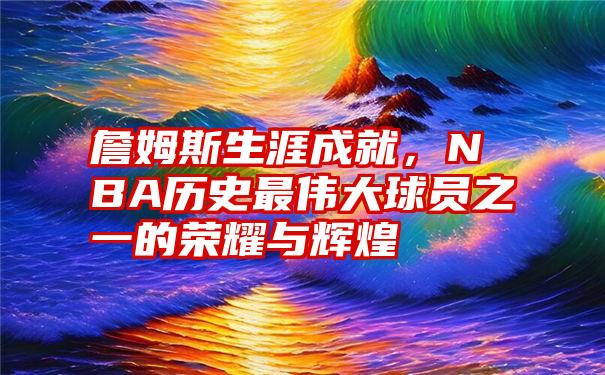 詹姆斯生涯成就，NBA历史最伟大球员之一的荣耀与辉煌